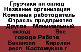 Грузчики на склад › Название организации ­ Компания-работодатель › Отрасль предприятия ­ Другое › Минимальный оклад ­ 25 000 - Все города Работа » Вакансии   . Карелия респ.,Костомукша г.